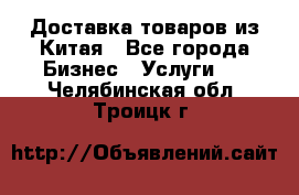 Доставка товаров из Китая - Все города Бизнес » Услуги   . Челябинская обл.,Троицк г.